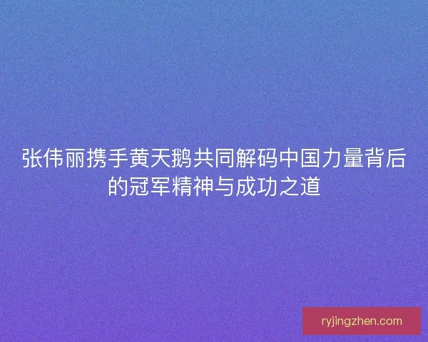 张伟丽携手黄天鹅共同解码中国力量背后的冠军精神与成功之道