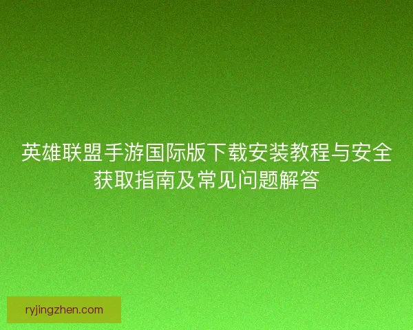 英雄联盟手游国际版下载安装教程与安全获取指南及常见问题解答